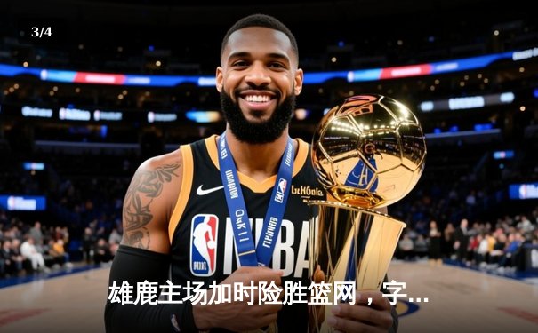 雄鹿主场加时险胜篮网，字母哥44分14篮板引领逆转 - 3