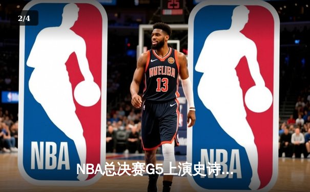 NBA总决赛G5上演史诗逆转 独行侠绝境翻盘保留冠军火种 - 2