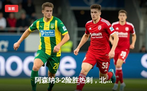 阿森纳3-2险胜热刺，北伦敦德比上演进球大战