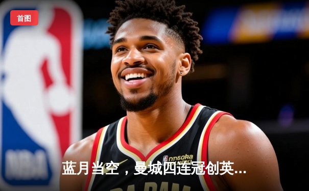 蓝月当空，曼城四连冠创英超历史，哈兰德双响锁定金靴