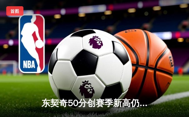 东契奇50分创赛季新高仍难救主，独行侠加时惜败骑士无缘连胜