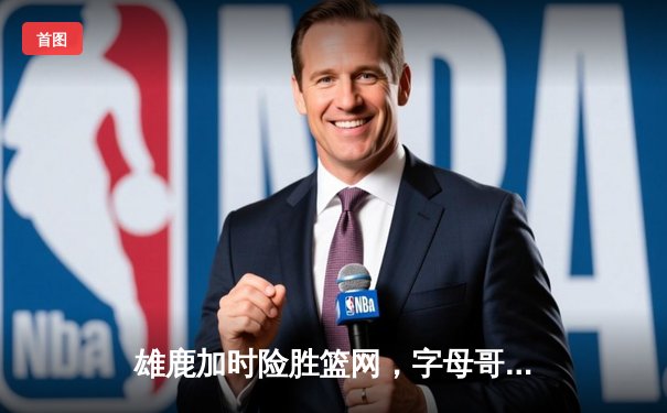 雄鹿加时险胜篮网，字母哥44分14篮板率队逆转