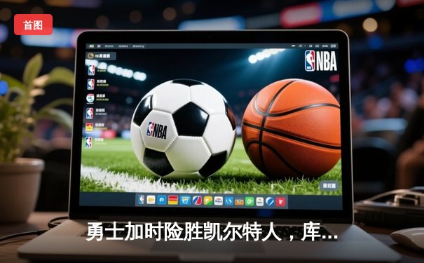 勇士加时险胜凯尔特人，库里狂砍43分率队捍卫主场