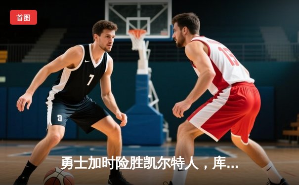 勇士加时险胜凯尔特人，库里狂砍43分率队逆转20分劣势