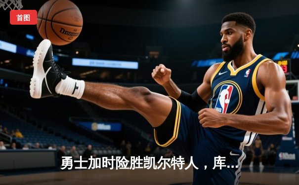 勇士加时险胜凯尔特人，库里狂砍43分上演三分雨